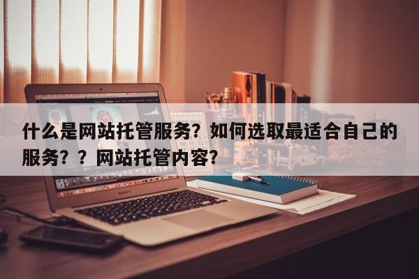 什么是网站托管服务？如何选取最适合自己的服务？？网站托管内容？