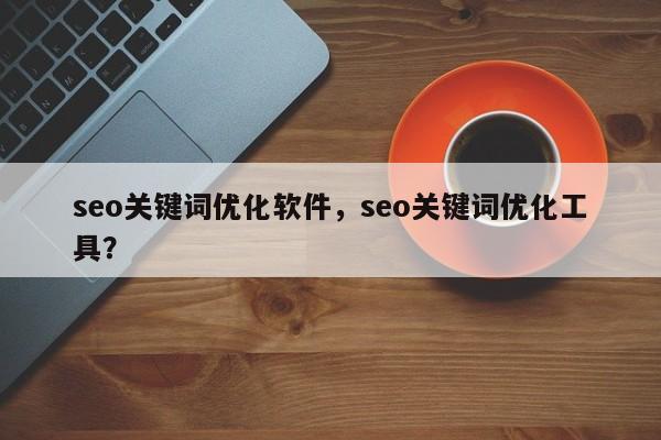 seo关键词优化软件，seo关键词优化工具？