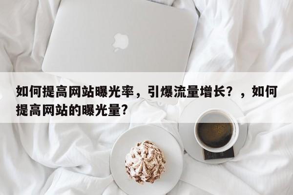 如何提高网站曝光率，引爆流量增长？，如何提高网站的曝光量?