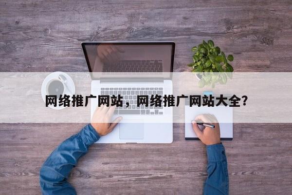 网络推广网站，网络推广网站大全？