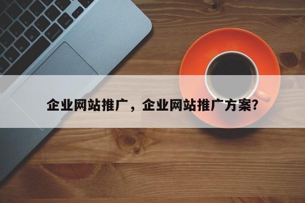 企业网站推广，企业网站推广方案？