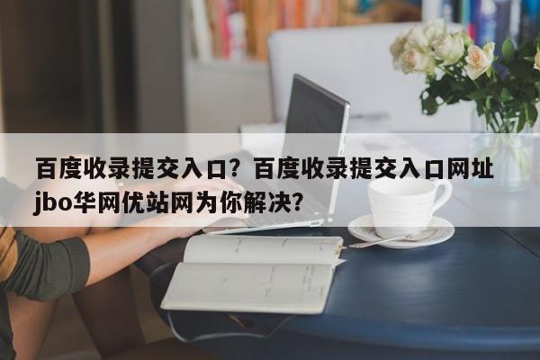 百度收录提交入口？百度收录提交入口网址 jbo华网优站网为你解决？
