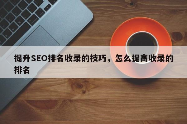 提升SEO排名收录的技巧，怎么提高收录的排名