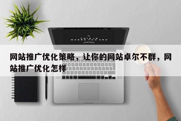 网站推广优化策略，让你的网站卓尔不群，网站推广优化怎样