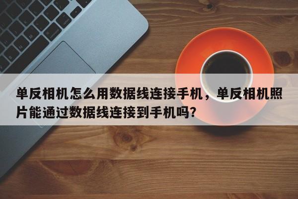 单反相机怎么用数据线连接手机，单反相机照片能通过数据线连接到手机吗？