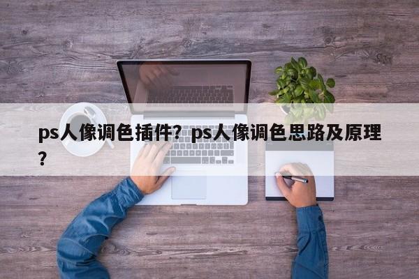 ps人像调色插件？ps人像调色思路及原理？