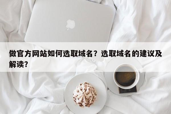 做官方网站如何选取域名？选取域名的建议及解读？