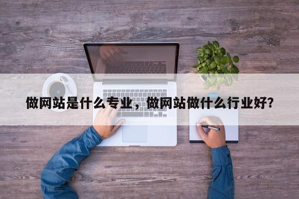 做网站是什么专业，做网站做什么行业好？