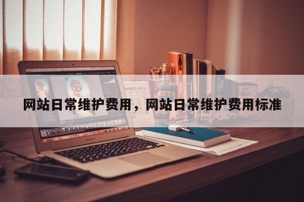 网站日常维护费用，网站日常维护费用标准