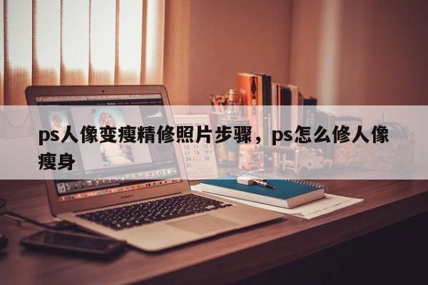 ps人像变瘦精修照片步骤，ps怎么修人像瘦身