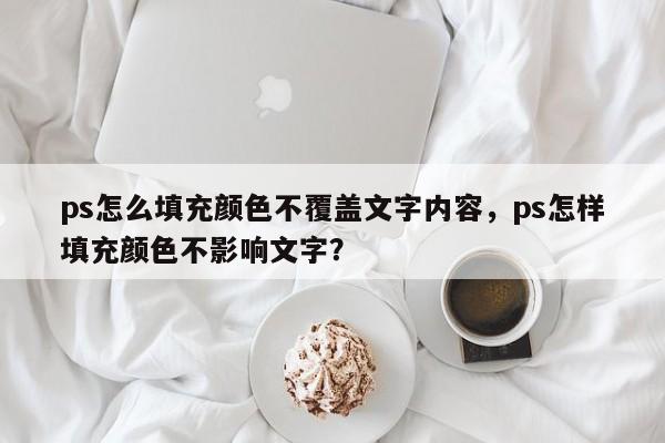 ps怎么填充颜色不覆盖文字内容，ps怎样填充颜色不影响文字？