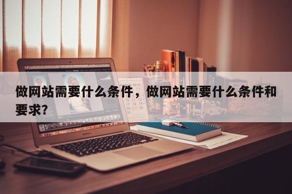 做网站需要什么条件，做网站需要什么条件和要求？