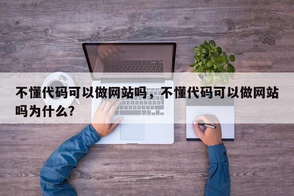 不懂代码可以做网站吗，不懂代码可以做网站吗为什么？