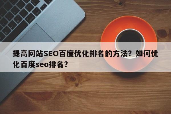 提高网站SEO百度优化排名的方法？如何优化百度seo排名？