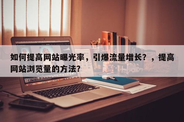 如何提高网站曝光率，引爆流量增长？，提高网站浏览量的方法？