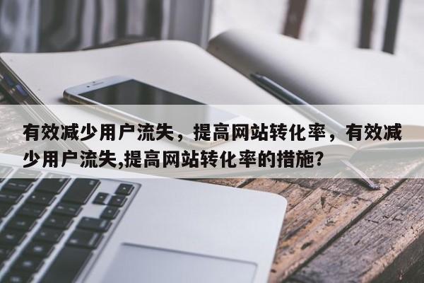 有效减少用户流失，提高网站转化率，有效减少用户流失,提高网站转化率的措施？
