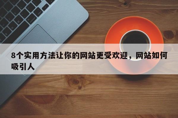 8个实用方法让你的网站更受欢迎，网站如何吸引人