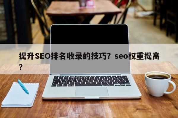 提升SEO排名收录的技巧？seo权重提高？