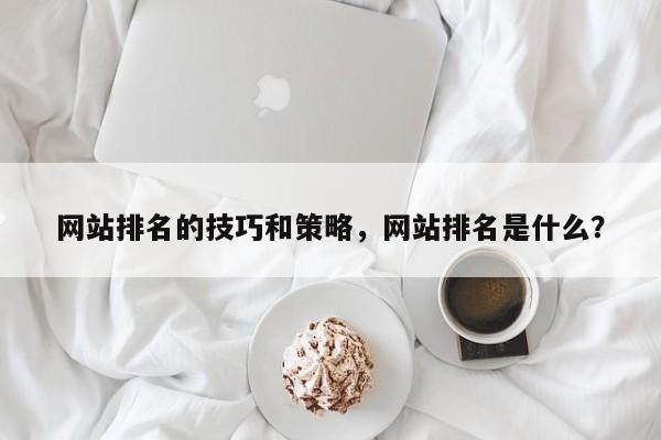 网站排名的技巧和策略，网站排名是什么？