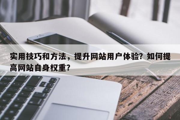 实用技巧和方法，提升网站用户体验？如何提高网站自身权重？