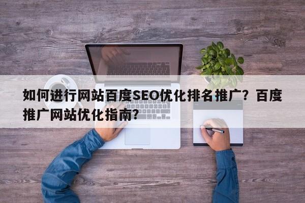 如何进行网站百度SEO优化排名推广？百度推广网站优化指南？