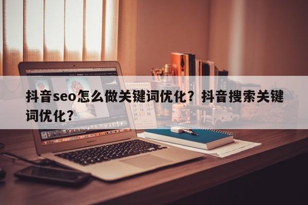 抖音seo怎么做关键词优化？抖音搜索关键词优化？