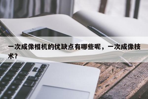 一次成像相机的优缺点有哪些呢，一次成像技术？