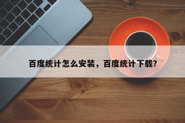 百度统计怎么安装，百度统计下载？