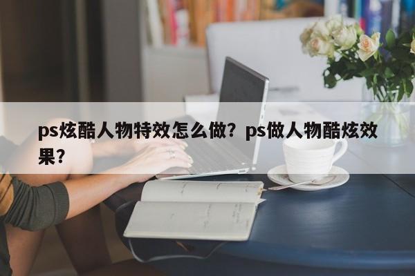 ps炫酷人物特效怎么做？ps做人物酷炫效果？
