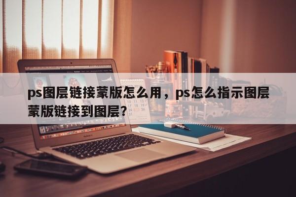 ps图层链接蒙版怎么用，ps怎么指示图层蒙版链接到图层？