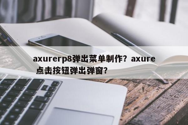 axurerp8弹出菜单制作？axure 点击按钮弹出弹窗？