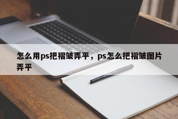 怎么用ps把褶皱弄平，ps怎么把褶皱图片弄平