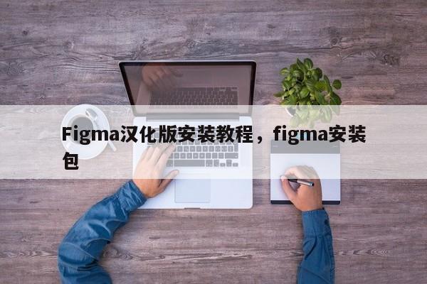Figma汉化版安装教程，figma安装包