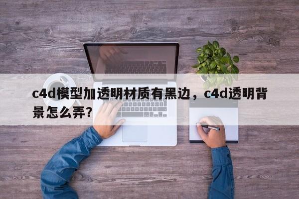 c4d模型加透明材质有黑边，c4d透明背景怎么弄？