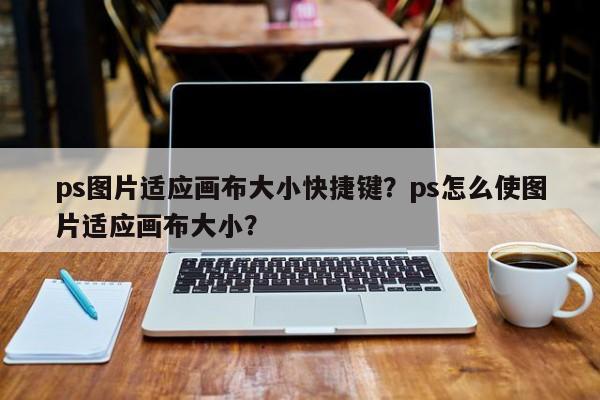 ps图片适应画布大小快捷键？ps怎么使图片适应画布大小？
