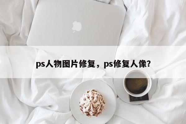 ps人物图片修复，ps修复人像？