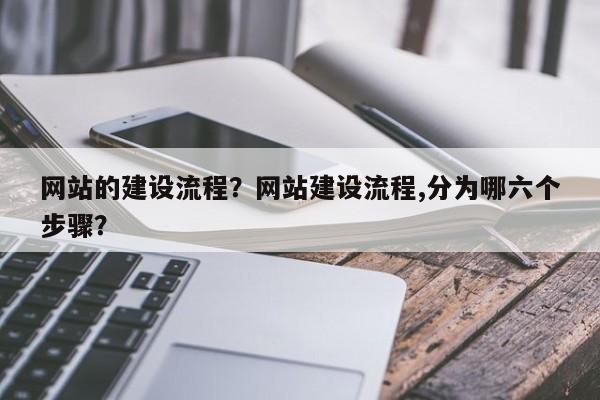 网站的建设流程？网站建设流程,分为哪六个步骤？