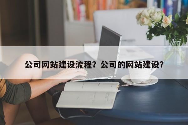 公司网站建设流程？公司的网站建设？