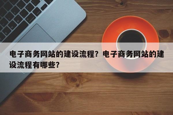 电子商务网站的建设流程？电子商务网站的建设流程有哪些？