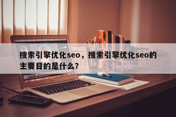 搜索引擎优化seo，搜索引擎优化seo的主要目的是什么？