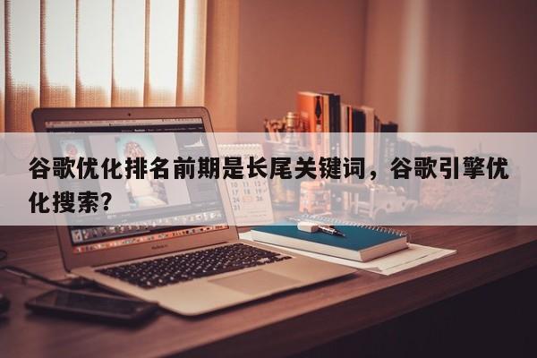 谷歌优化排名前期是长尾关键词，谷歌引擎优化搜索？