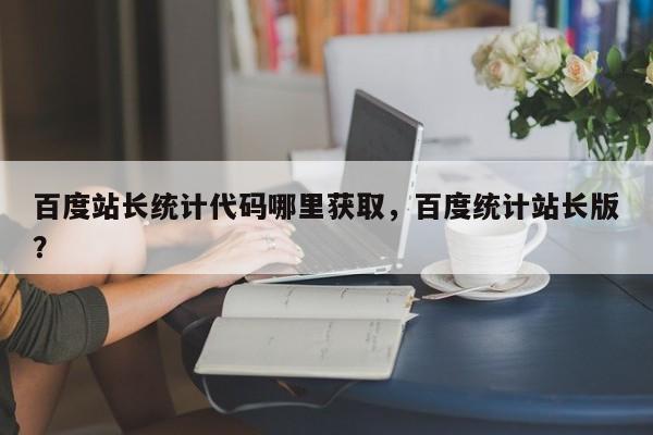 百度站长统计代码哪里获取，百度统计站长版？