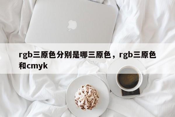 rgb三原色分别是哪三原色，rgb三原色和cmyk