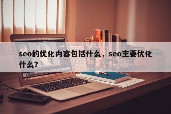 seo的优化内容包括什么，seo主要优化什么？