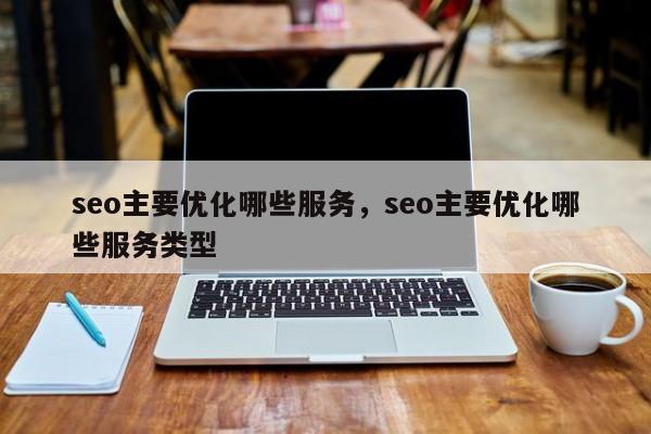seo主要优化哪些服务，seo主要优化哪些服务类型
