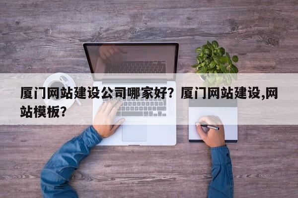 厦门网站建设公司哪家好？厦门网站建设,网站模板？