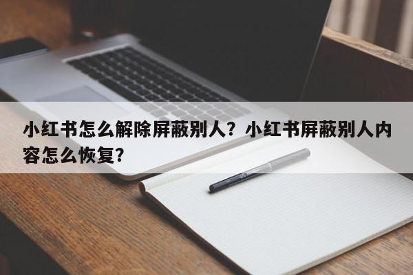 小红书怎么解除屏蔽别人？小红书屏蔽别人内容怎么恢复？