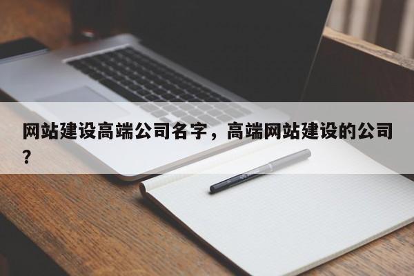 网站建设高端公司名字，高端网站建设的公司？