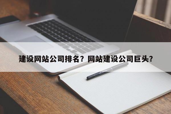 建设网站公司排名？网站建设公司巨头？