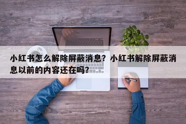 小红书怎么解除屏蔽消息？小红书解除屏蔽消息以前的内容还在吗？